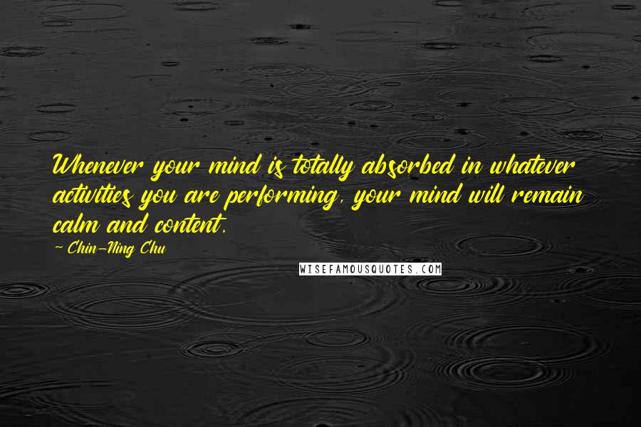 Chin-Ning Chu quotes: Whenever your mind is totally absorbed in whatever activities you are performing, your mind will remain calm and content.