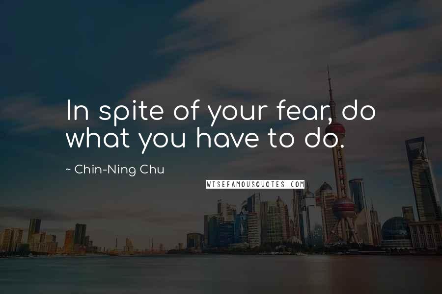 Chin-Ning Chu quotes: In spite of your fear, do what you have to do.