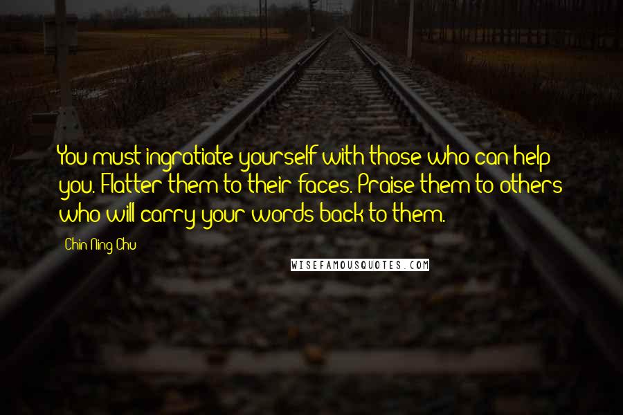 Chin-Ning Chu quotes: You must ingratiate yourself with those who can help you. Flatter them to their faces. Praise them to others who will carry your words back to them.