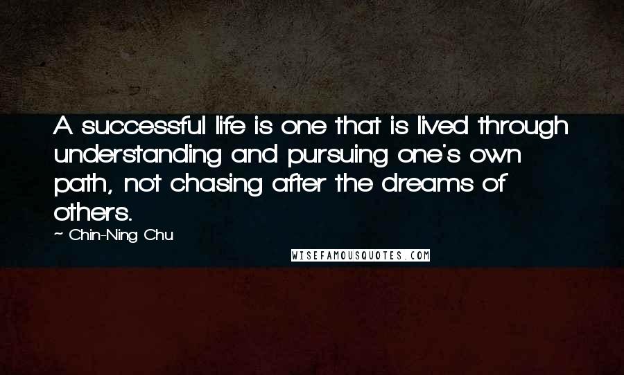 Chin-Ning Chu quotes: A successful life is one that is lived through understanding and pursuing one's own path, not chasing after the dreams of others.