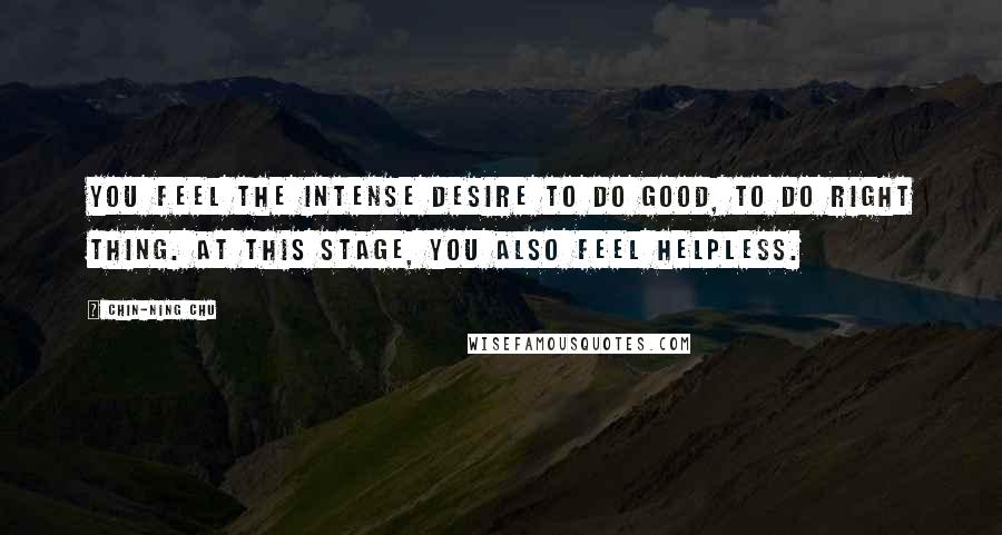 Chin-Ning Chu quotes: You feel the intense desire to do good, to do right thing. At this stage, you also feel helpless.