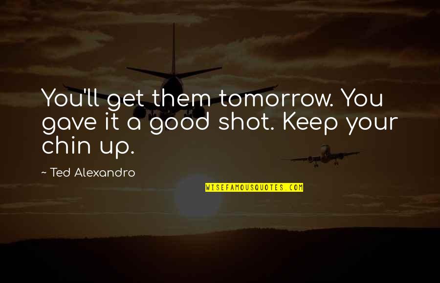 Chin Up Quotes By Ted Alexandro: You'll get them tomorrow. You gave it a