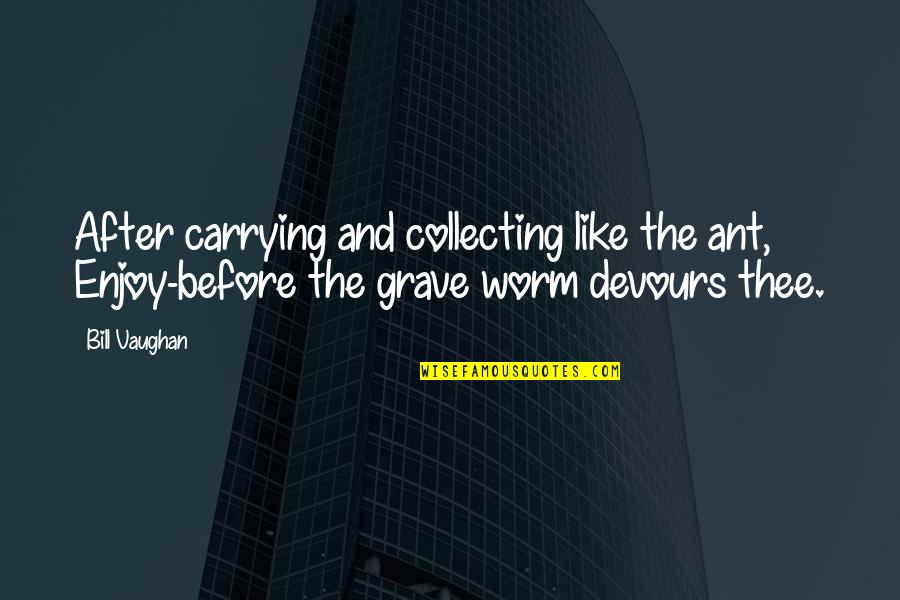 Chin Ups Vs Pull Ups Quotes By Bill Vaughan: After carrying and collecting like the ant, Enjoy-before