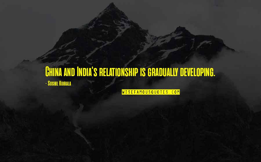China And India Quotes By Sushil Koirala: China and India's relationship is gradually developing.