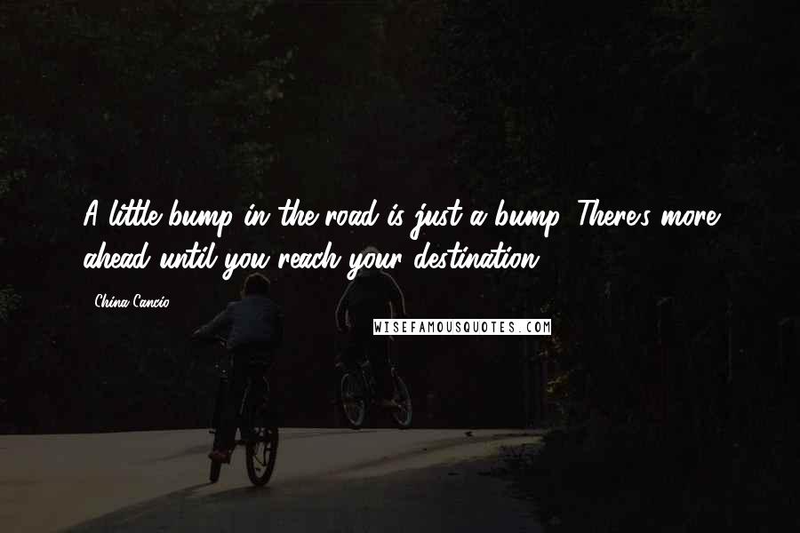 China Cancio quotes: A little bump in the road is just a bump. There's more ahead until you reach your destination.