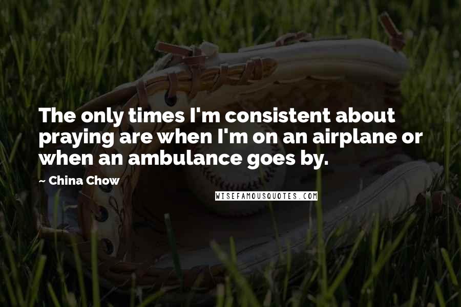 China Chow quotes: The only times I'm consistent about praying are when I'm on an airplane or when an ambulance goes by.