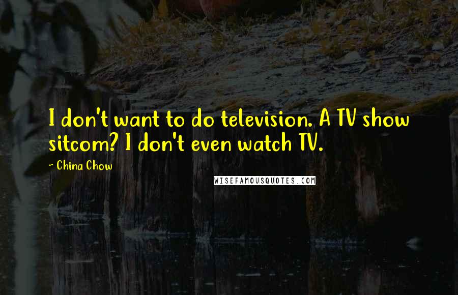 China Chow quotes: I don't want to do television. A TV show sitcom? I don't even watch TV.