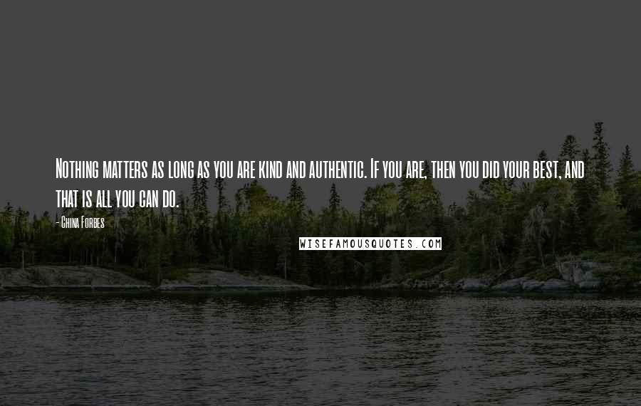 China Forbes quotes: Nothing matters as long as you are kind and authentic. If you are, then you did your best, and that is all you can do. China Forbes quotes: Nothing matters as long as you are kind and authentic. If you are, then you did your best, and that is all you can do.