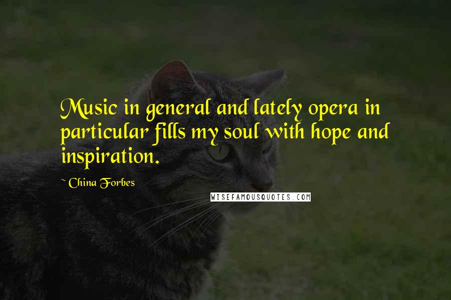 China Forbes quotes: Music in general and lately opera in particular fills my soul with hope and inspiration.