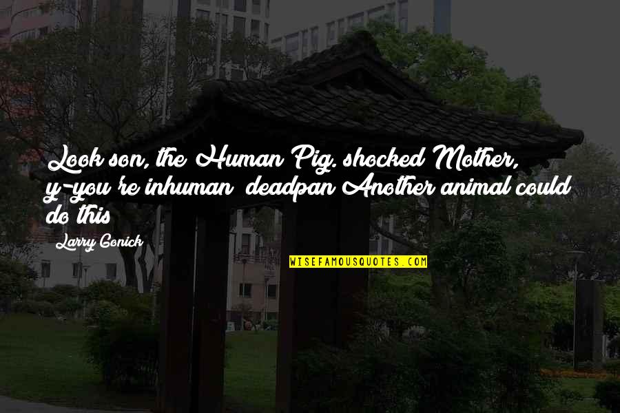 China History Quotes By Larry Gonick: Look son, the Human Pig.(shocked)Mother, y-you're inhuman!(deadpan)Another animal