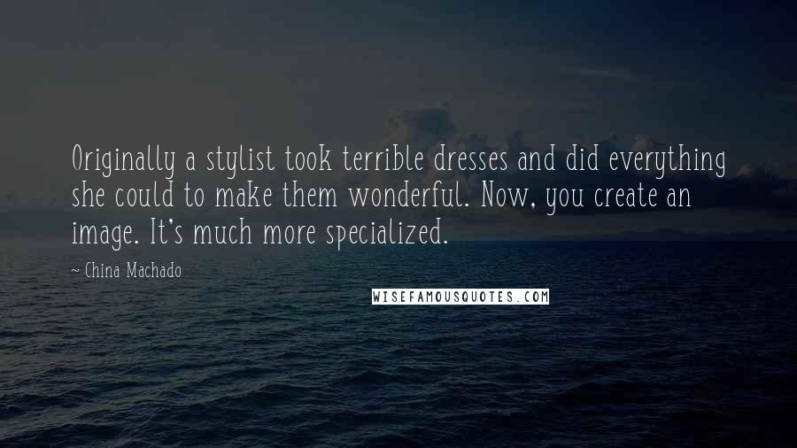 China Machado quotes: Originally a stylist took terrible dresses and did everything she could to make them wonderful. Now, you create an image. It's much more specialized.