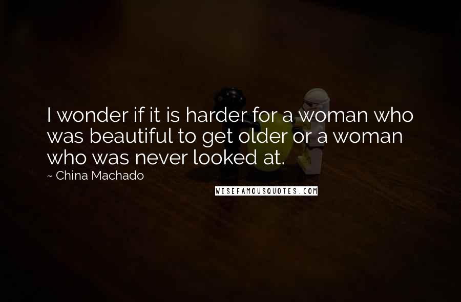 China Machado quotes: I wonder if it is harder for a woman who was beautiful to get older or a woman who was never looked at.