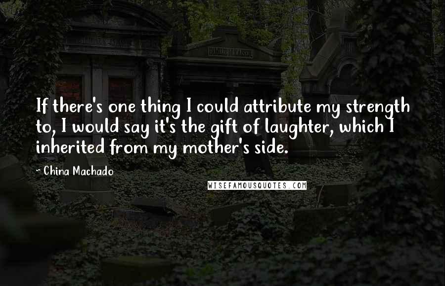 China Machado quotes: If there's one thing I could attribute my strength to, I would say it's the gift of laughter, which I inherited from my mother's side.