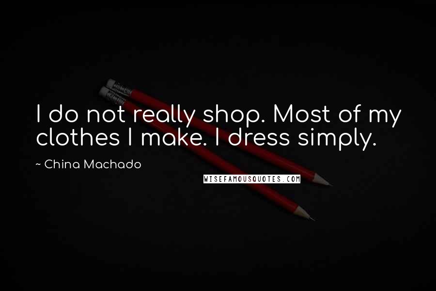 China Machado quotes: I do not really shop. Most of my clothes I make. I dress simply.