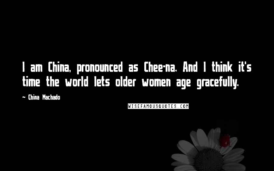 China Machado quotes: I am China, pronounced as Chee-na. And I think it's time the world lets older women age gracefully.