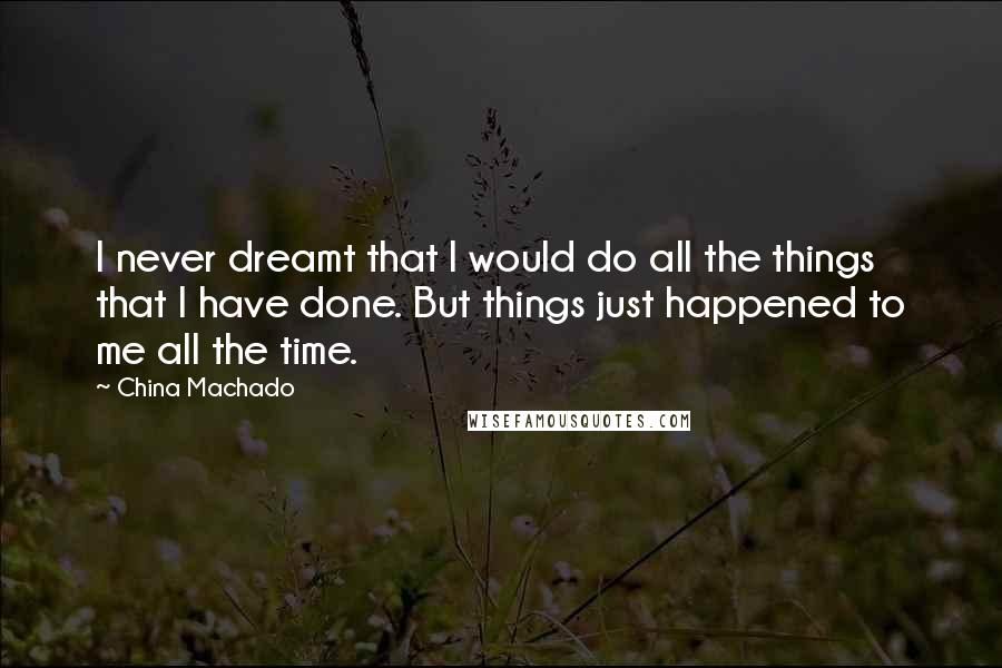 China Machado quotes: I never dreamt that I would do all the things that I have done. But things just happened to me all the time.