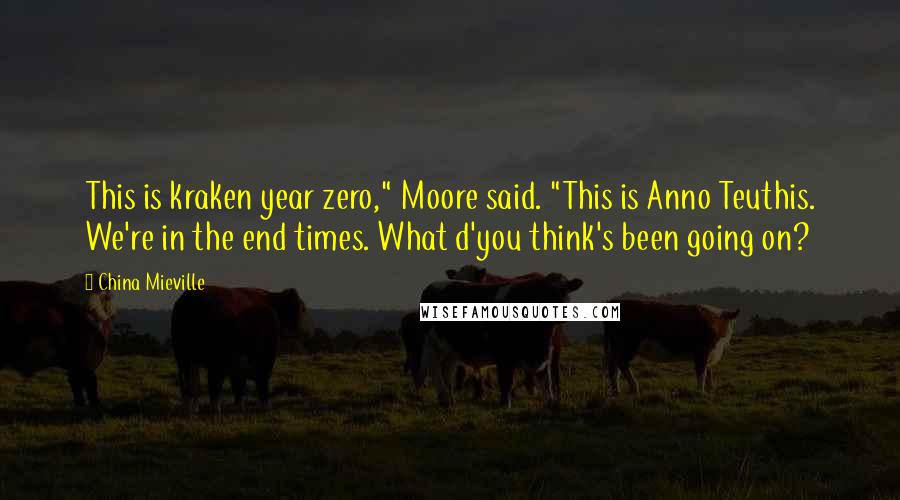 China Mieville quotes: This is kraken year zero," Moore said. "This is Anno Teuthis. We're in the end times. What d'you think's been going on?