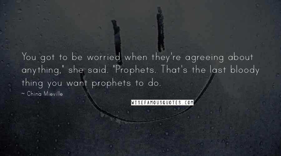 China Mieville quotes: You got to be worried when they're agreeing about anything," she said. "Prophets. That's the last bloody thing you want prophets to do.