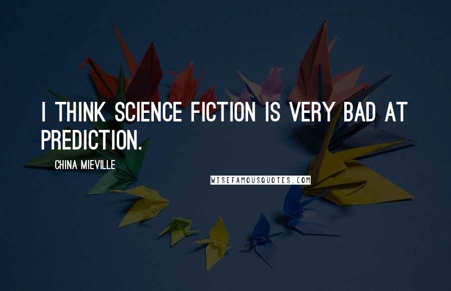 China Mieville quotes: I think science fiction is very bad at prediction.