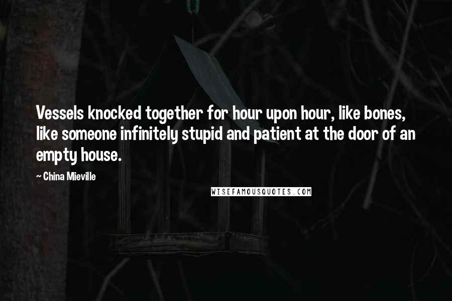 China Mieville quotes: Vessels knocked together for hour upon hour, like bones, like someone infinitely stupid and patient at the door of an empty house.