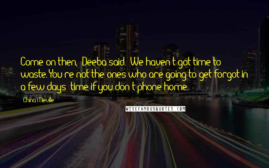 China Mieville quotes: Come on then," Deeba said. "We haven't got time to waste. You're not the ones who are going to get forgot in a few days' time if you don't phone