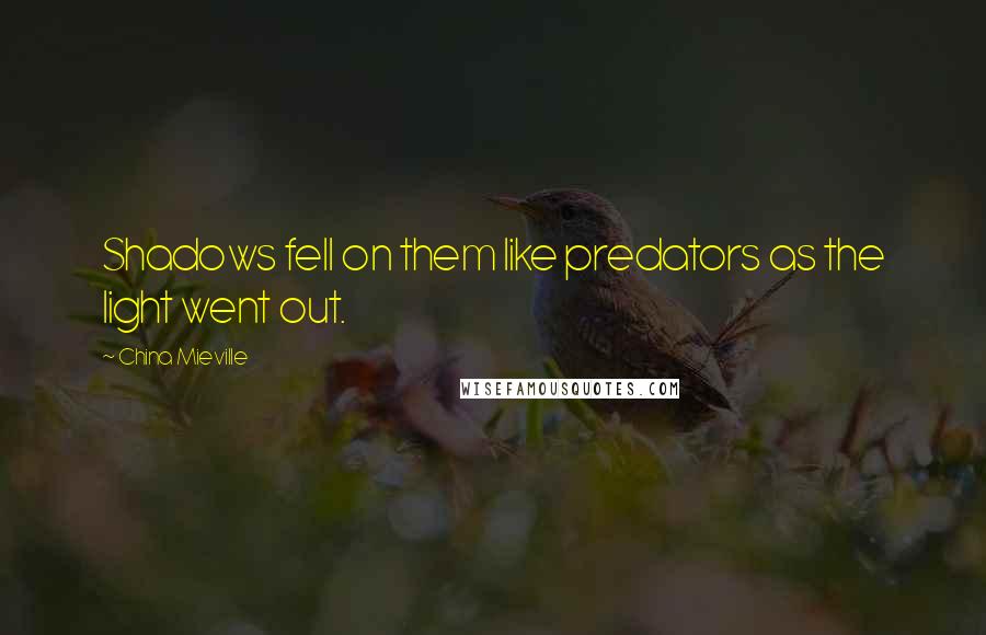 China Mieville quotes: Shadows fell on them like predators as the light went out.