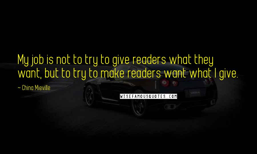 China Mieville quotes: My job is not to try to give readers what they want, but to try to make readers want what I give.