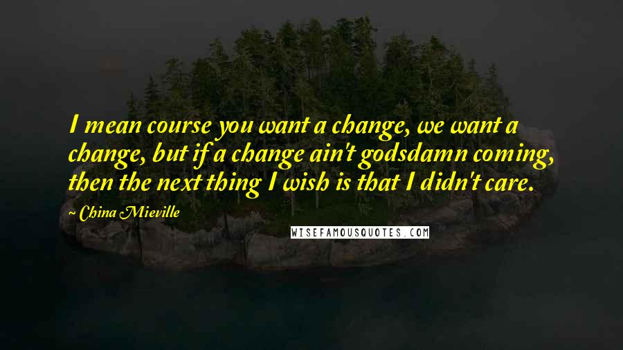 China Mieville quotes: I mean course you want a change, we want a change, but if a change ain't godsdamn coming, then the next thing I wish is that I didn't care.