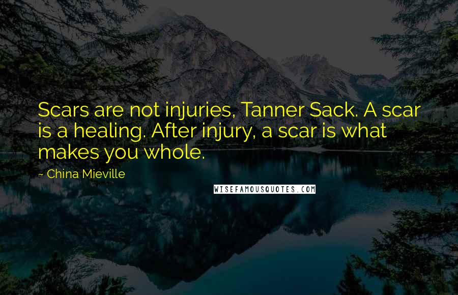 China Mieville quotes: Scars are not injuries, Tanner Sack. A scar is a healing. After injury, a scar is what makes you whole.