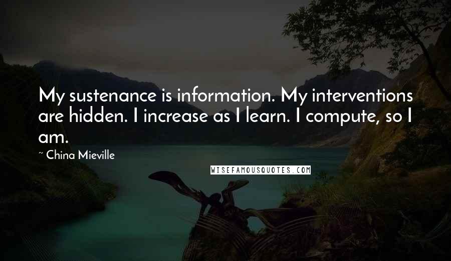 China Mieville quotes: My sustenance is information. My interventions are hidden. I increase as I learn. I compute, so I am.
