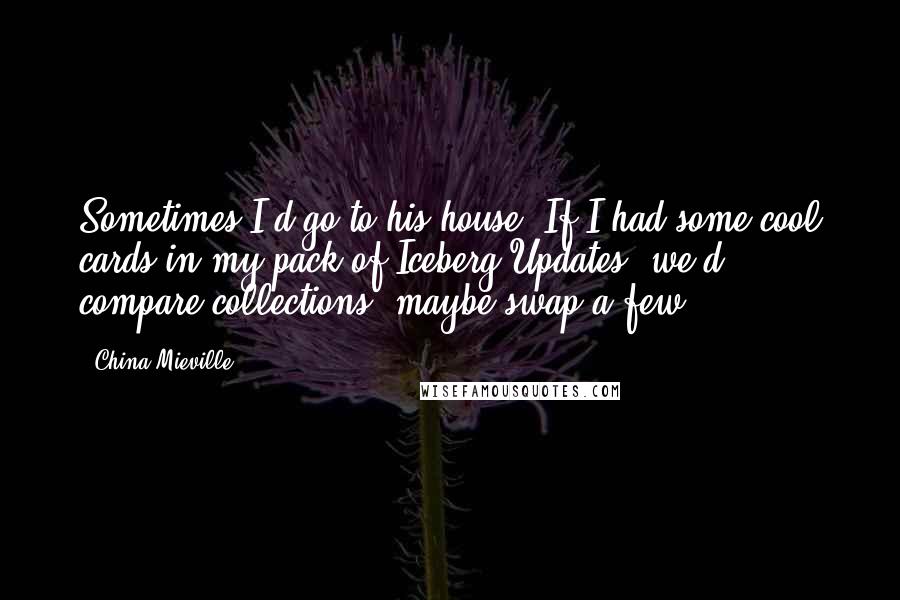 China Mieville quotes: Sometimes I'd go to his house. If I had some cool cards in my pack of Iceberg Updates, we'd compare collections, maybe swap a few.