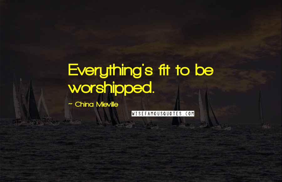 China Mieville quotes: Everything's fit to be worshipped.