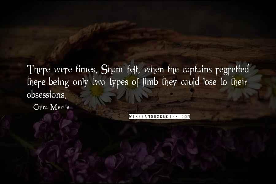 China Mieville quotes: There were times, Sham felt, when the captains regretted there being only two types of limb they could lose to their obsessions.
