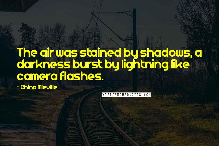 China Mieville quotes: The air was stained by shadows, a darkness burst by lightning like camera flashes.