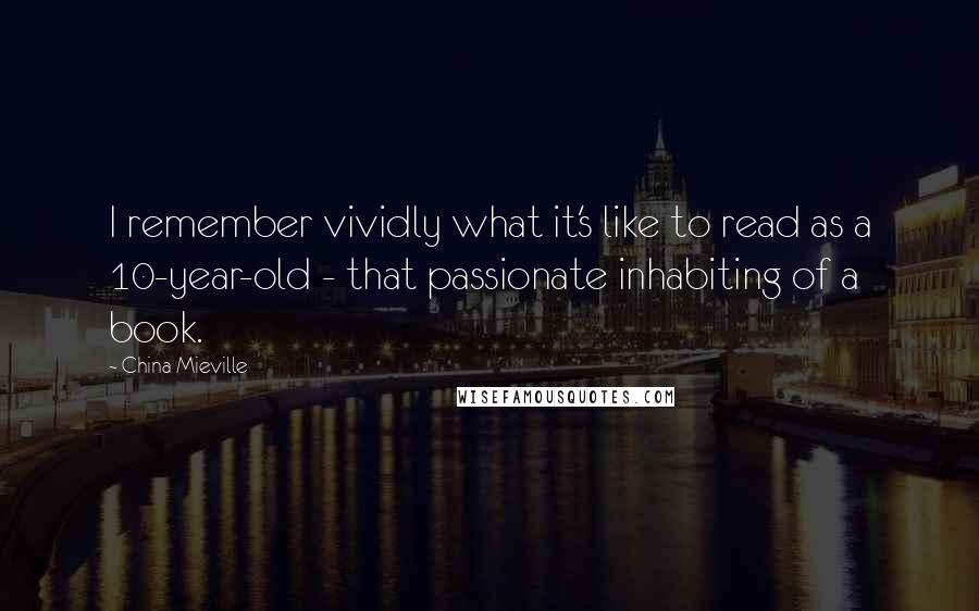China Mieville quotes: I remember vividly what it's like to read as a 10-year-old - that passionate inhabiting of a book.