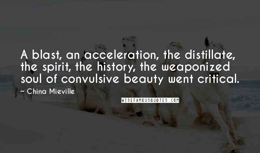 China Mieville quotes: A blast, an acceleration, the distillate, the spirit, the history, the weaponized soul of convulsive beauty went critical. China Mieville quotes: A blast, an acceleration, the distillate, the spirit, the history, the weaponized soul of convulsive beauty went critical.