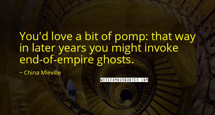 China Mieville quotes: You'd love a bit of pomp: that way in later years you might invoke end-of-empire ghosts.