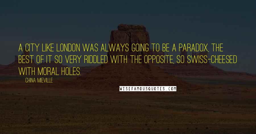 China Mieville quotes: A city like London was always going to be a paradox, the best of it so very riddled with the opposite, so Swiss-cheesed with moral holes.