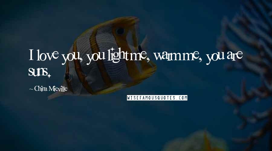 China Mieville quotes: I love you, you light me, warm me, you are suns.