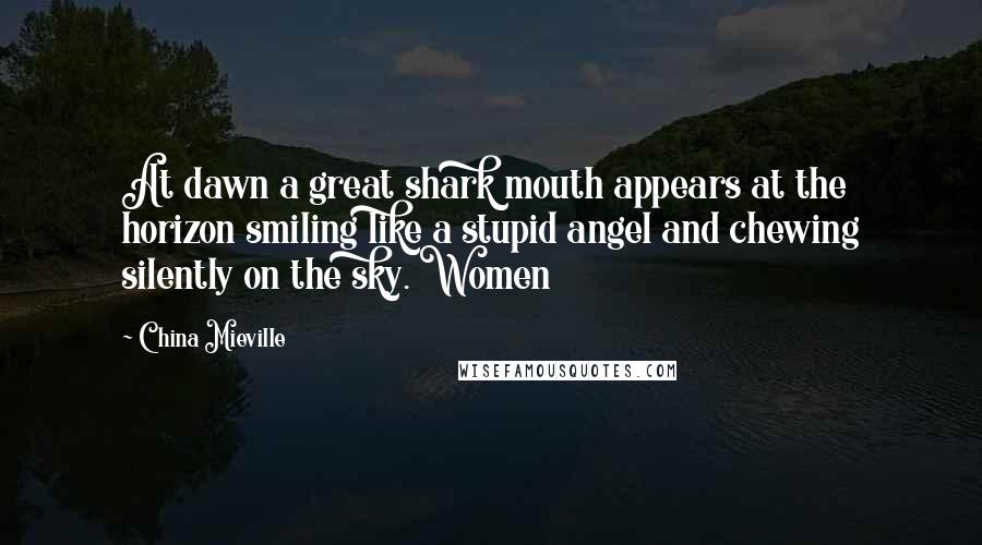 China Mieville quotes: At dawn a great shark mouth appears at the horizon smiling like a stupid angel and chewing silently on the sky. Women China Mieville quotes: At dawn a great shark mouth appears at the horizon smiling like a stupid angel and chewing silently on the sky. Women