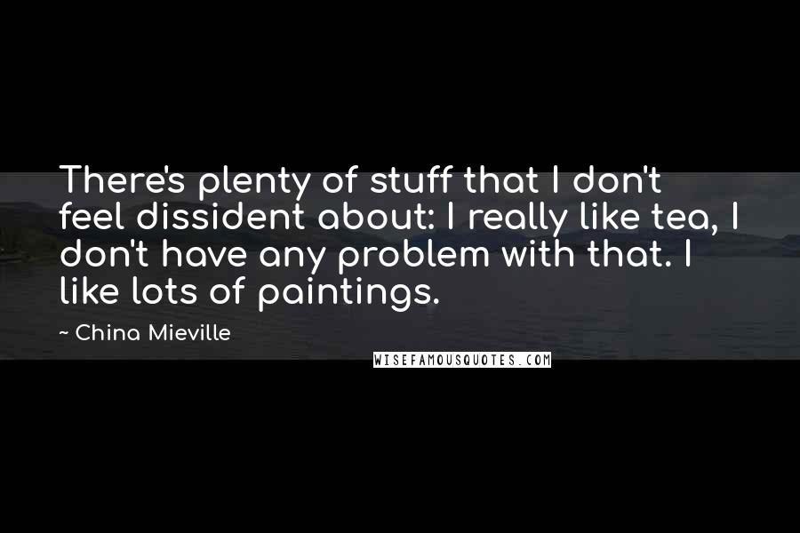 China Mieville quotes: There's plenty of stuff that I don't feel dissident about: I really like tea, I don't have any problem with that. I like lots of paintings.