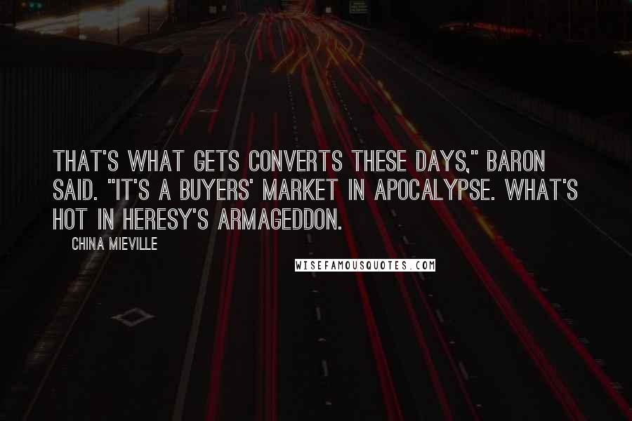 China Mieville quotes: That's what gets converts these days," Baron said. "It's a buyers' market in apocalypse. What's hot in heresy's Armageddon. China Mieville quotes: That's what gets converts these days," Baron said. "It's a buyers' market in apocalypse. What's hot in heresy's Armageddon.