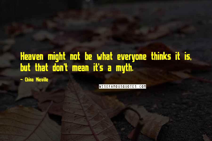 China Mieville quotes: Heaven might not be what everyone thinks it is, but that don't mean it's a myth.
