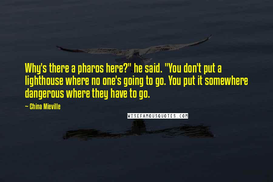 China Mieville quotes: Why's there a pharos here?" he said. "You don't put a lighthouse where no one's going to go. You put it somewhere dangerous where they have to go.