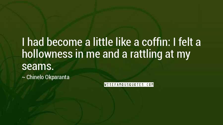 Chinelo Okparanta quotes: I had become a little like a coffin: I felt a hollowness in me and a rattling at my seams.