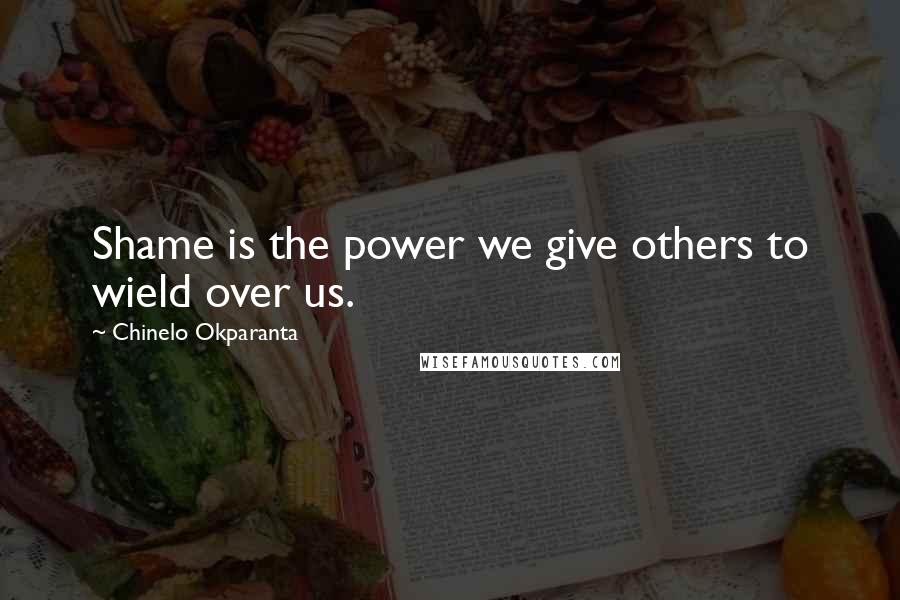 Chinelo Okparanta quotes: Shame is the power we give others to wield over us.