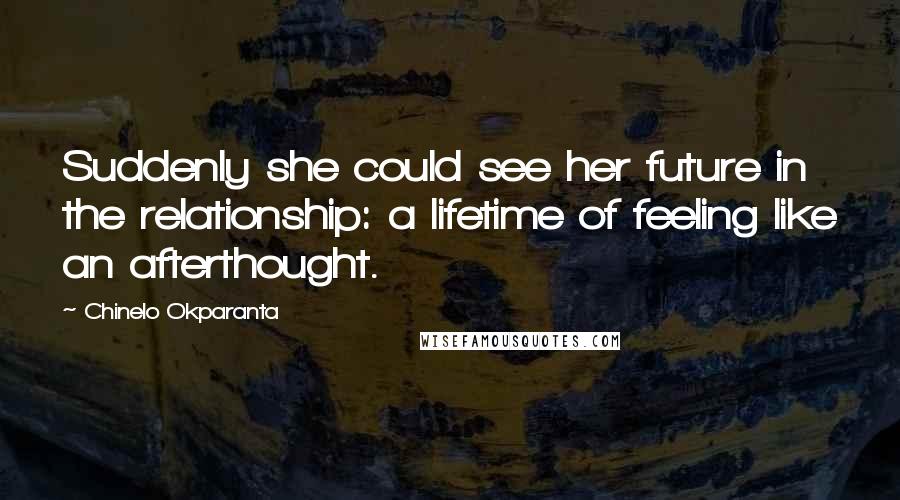 Chinelo Okparanta quotes: Suddenly she could see her future in the relationship: a lifetime of feeling like an afterthought.