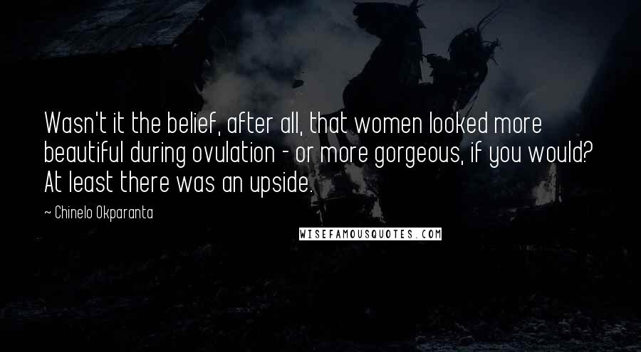 Chinelo Okparanta quotes: Wasn't it the belief, after all, that women looked more beautiful during ovulation - or more gorgeous, if you would? At least there was an upside.