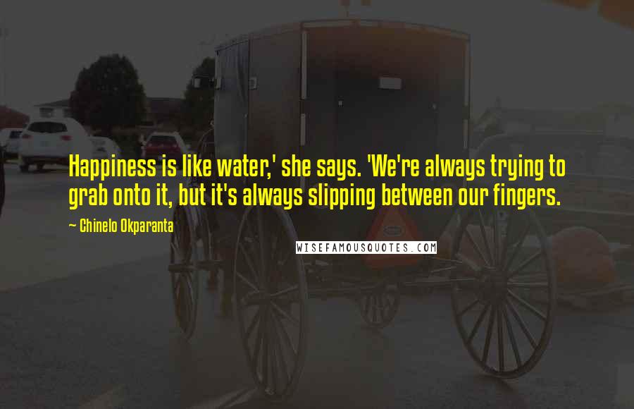 Chinelo Okparanta quotes: Happiness is like water,' she says. 'We're always trying to grab onto it, but it's always slipping between our fingers. Chinelo Okparanta quotes: Happiness is like water,' she says. 'We're always trying to grab onto it, but it's always slipping between our fingers.