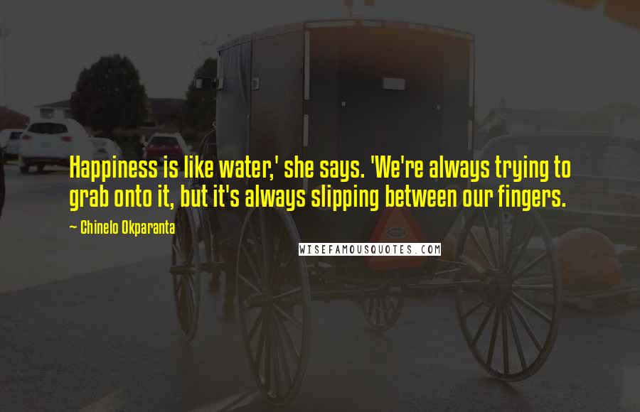 Chinelo Okparanta quotes: Happiness is like water,' she says. 'We're always trying to grab onto it, but it's always slipping between our fingers.